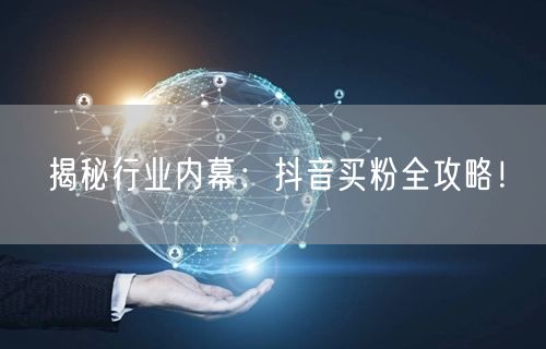 揭秘行业内幕：抖音买粉全攻略！
