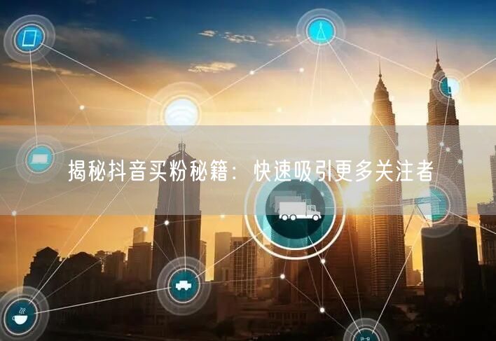揭秘抖音买粉秘籍：快速吸引更多关注者