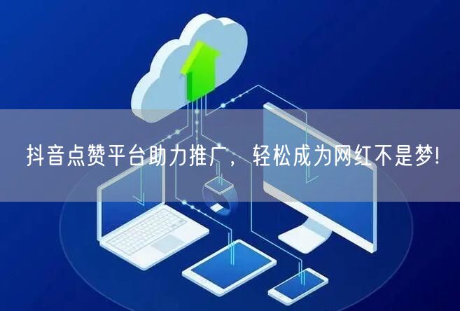 抖音点赞平台助力推广，轻松成为网红不是梦!