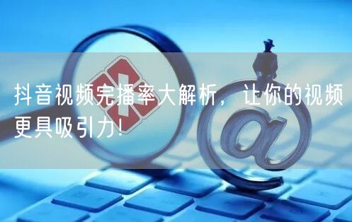 抖音视频完播率大解析，让你的视频更具吸引力！