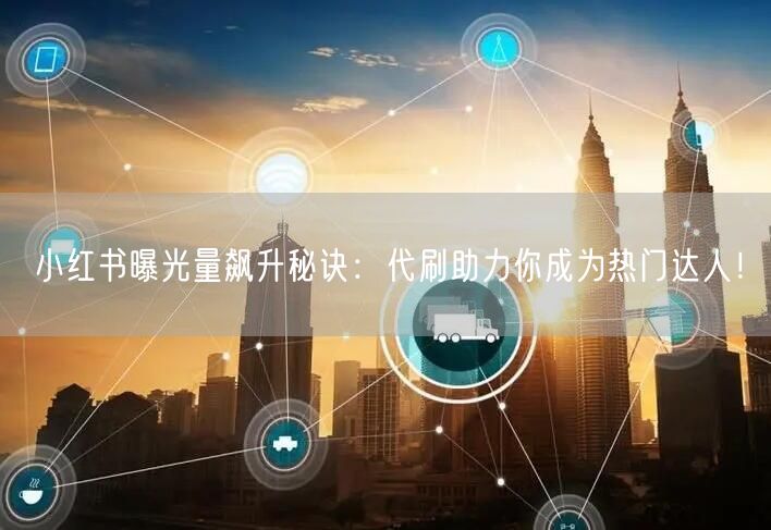 小红书曝光量飙升秘诀：代刷助力你成为热门达人！