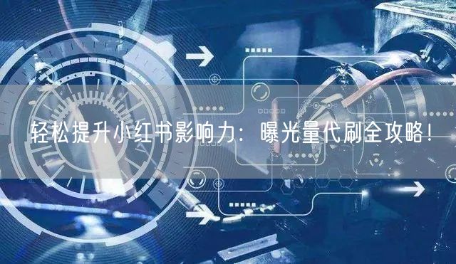 轻松提升小红书影响力：曝光量代刷全攻略！
