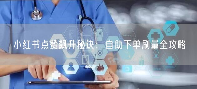小红书点赞飙升秘诀：自助下单刷量全攻略