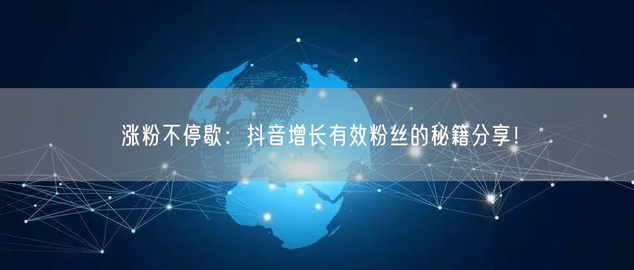 涨粉不停歇：抖音增长有效粉丝的秘籍分享！