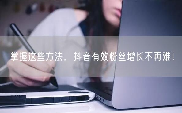 掌握这些方法，抖音有效粉丝增长不再难！