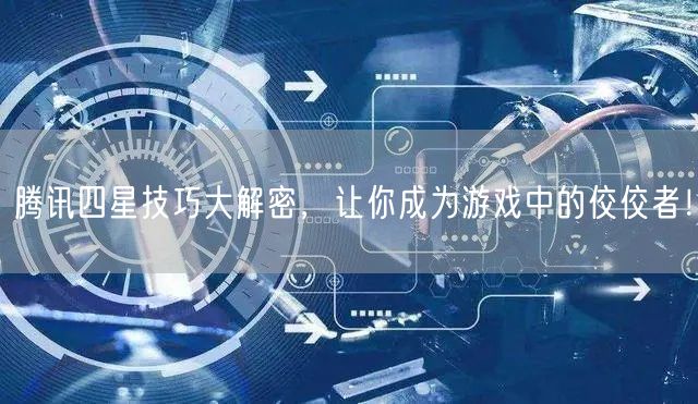 腾讯四星技巧大解密，让你成为游戏中的佼佼者！