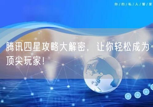 腾讯四星攻略大解密，让你轻松成为顶尖玩家！