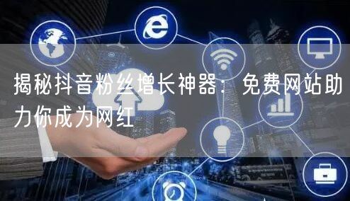 揭秘抖音粉丝增长神器：免费网站助力你成为网红
