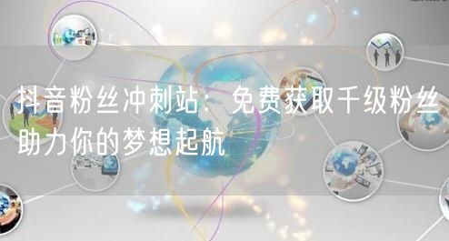 抖音粉丝冲刺站：免费获取千级粉丝助力你的梦想起航