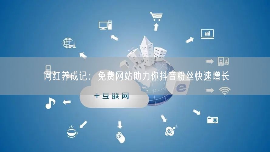 网红养成记：免费网站助力你抖音粉丝快速增长