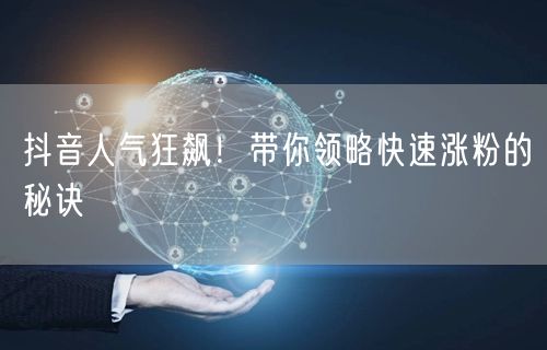 抖音人气狂飙！带你领略快速涨粉的秘诀