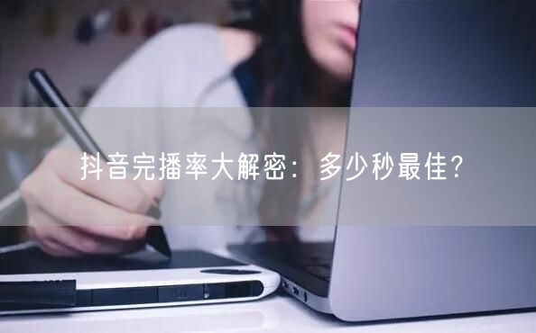 抖音完播率大解密：多少秒最佳？