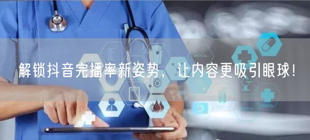 解锁抖音完播率新姿势，让内容更吸引眼球！