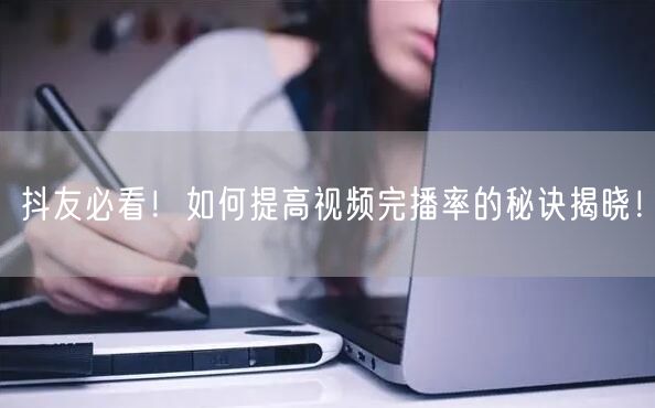 抖友必看！如何提高视频完播率的秘诀揭晓！