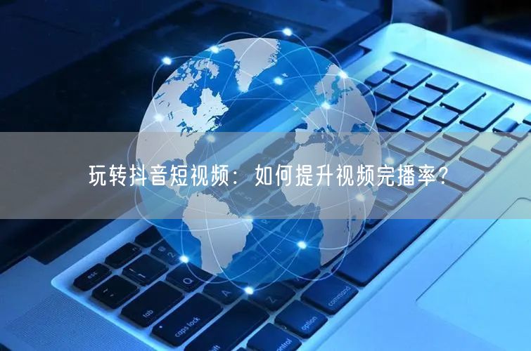 玩转抖音短视频：如何提升视频完播率？