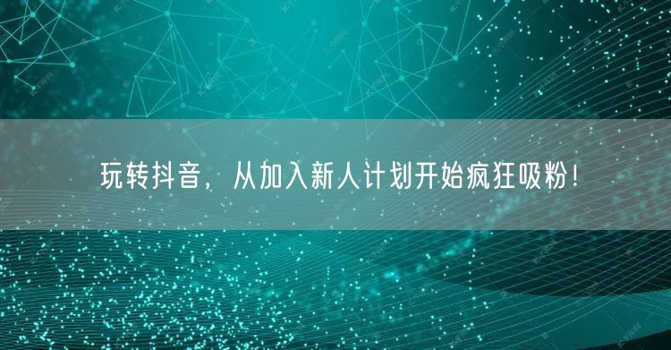 玩转抖音，从加入新人计划开始疯狂吸粉！