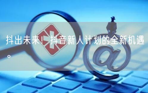 抖出未来！抖音新人计划的全新机遇。