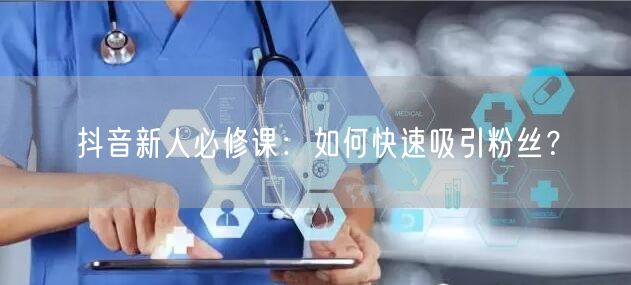抖音新人必修课：如何快速吸引粉丝？