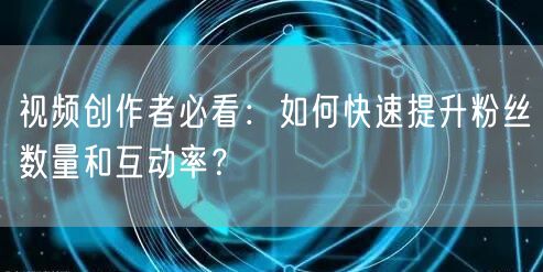 视频创作者必看：如何快速提升粉丝数量和互动率？