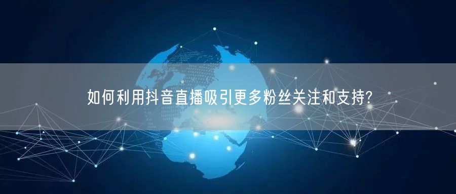 如何利用抖音直播吸引更多粉丝关注和支持?