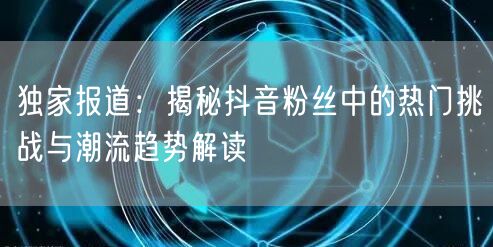独家报道：揭秘抖音粉丝中的热门挑战与潮流趋势解读