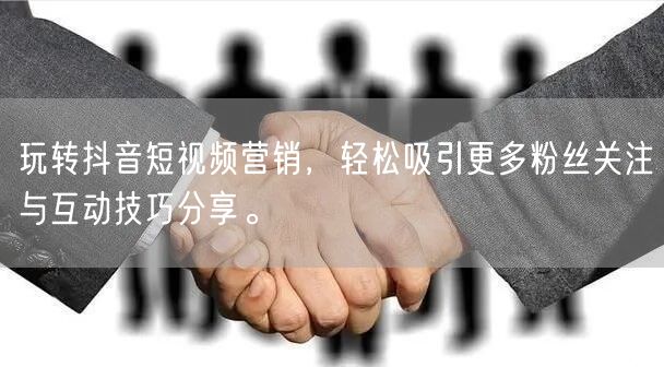 玩转抖音短视频营销，轻松吸引更多粉丝关注与互动技巧分享。