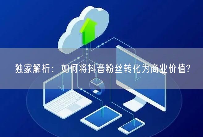 独家解析：如何将抖音粉丝转化为商业价值?