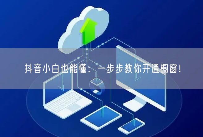 抖音小白也能懂：一步步教你开通橱窗！