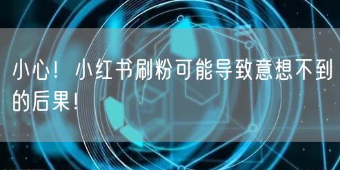 小心！小红书刷粉可能导致意想不到的后果！