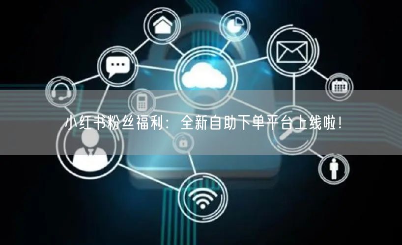 小红书粉丝福利：全新自助下单平台上线啦！