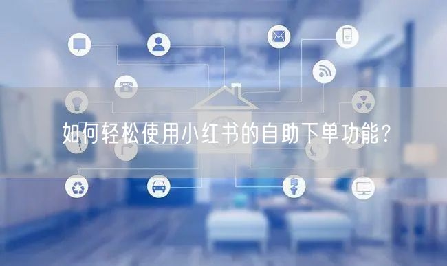 如何轻松使用小红书的自助下单功能？