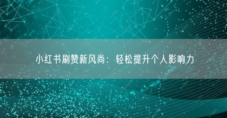 小红书刷赞新风尚：轻松提升个人影响力