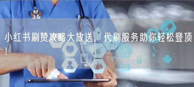小红书刷赞攻略大放送，代刷服务助你轻松登顶！