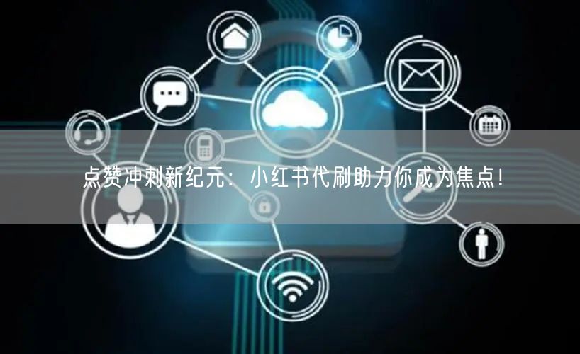 点赞冲刺新纪元：小红书代刷助力你成为焦点！
