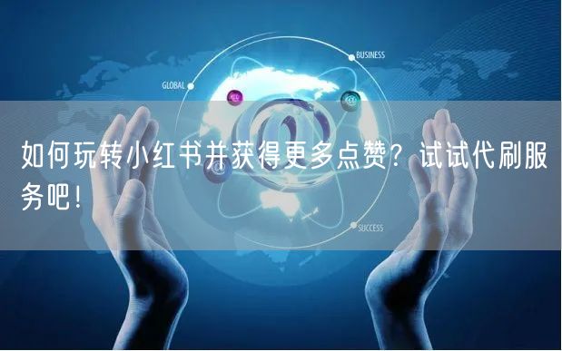 如何玩转小红书并获得更多点赞？试试代刷服务吧！