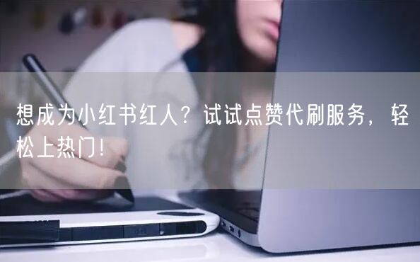 想成为小红书红人？试试点赞代刷服务，轻松上热门！