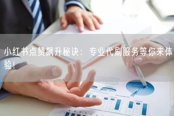 小红书点赞飙升秘诀：专业代刷服务等你来体验！