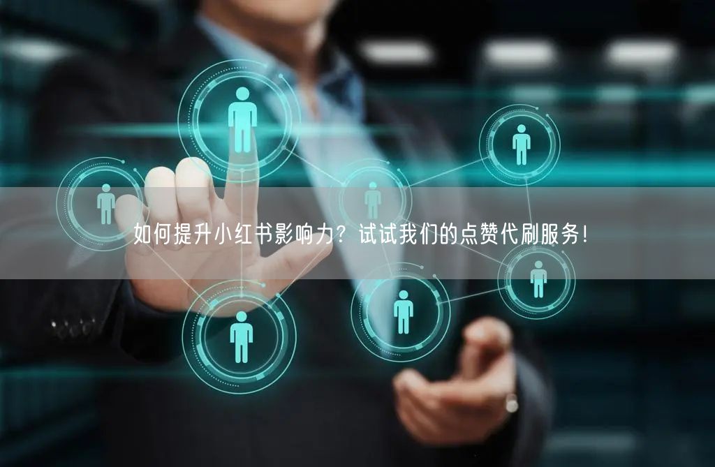 如何提升小红书影响力？试试我们的点赞代刷服务！