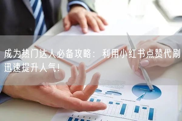 成为热门达人必备攻略：利用小红书点赞代刷迅速提升人气！