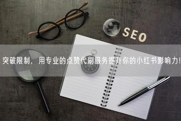 突破限制，用专业的点赞代刷服务提升你的小红书影响力！
