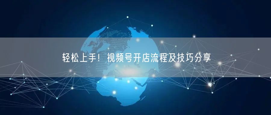 轻松上手！视频号开店流程及技巧分享