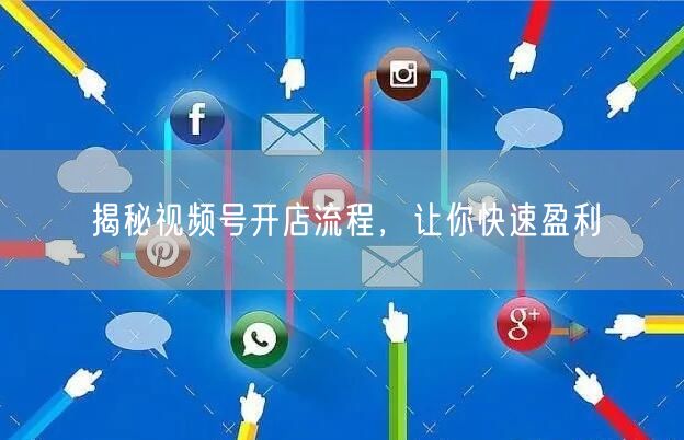 揭秘视频号开店流程，让你快速盈利