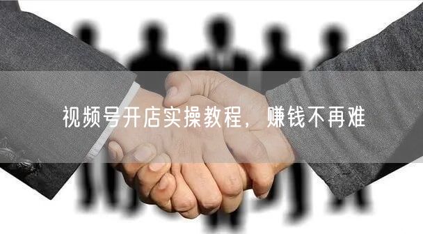 视频号开店实操教程，赚钱不再难