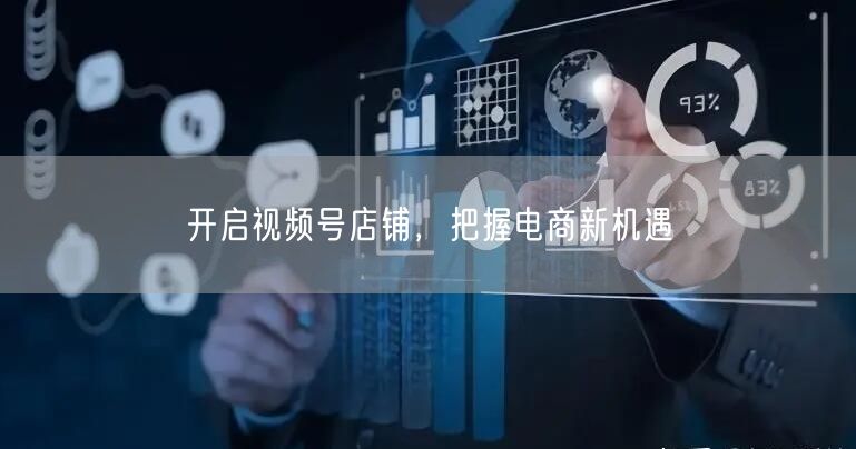 开启视频号店铺，把握电商新机遇