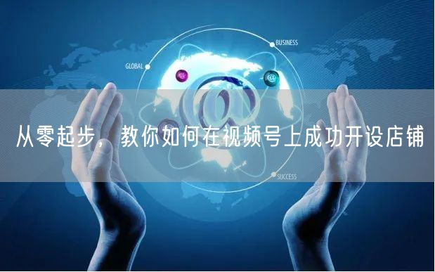 从零起步，教你如何在视频号上成功开设店铺
