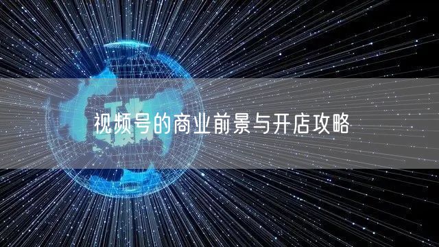 视频号的商业前景与开店攻略
