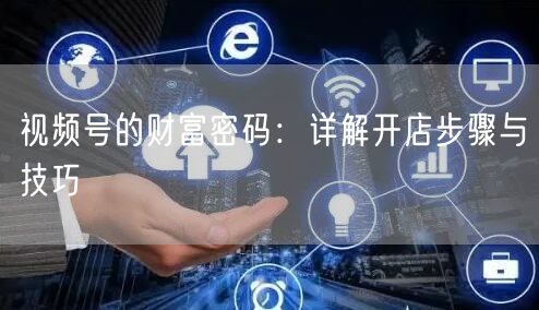 视频号的财富密码：详解开店步骤与技巧